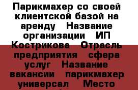 Парикмахер со своей клиентской базой на аренду › Название организации ­ ИП Кострикова › Отрасль предприятия ­ сфера услуг › Название вакансии ­ парикмахер-универсал  › Место работы ­ Ворошиловский Нагибина 25  › Возраст от ­ 20 › Возраст до ­ 50 - Ростовская обл., Ростов-на-Дону г. Работа » Вакансии   . Ростовская обл.